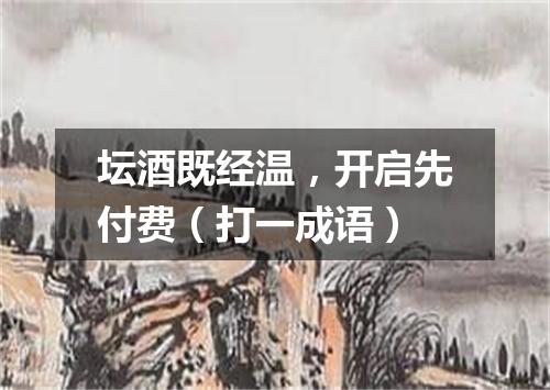 坛酒既经温，开启先付费（打一成语）