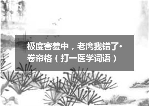 极度害羞中，老鹰我错了·卷帘格（打一医学词语）