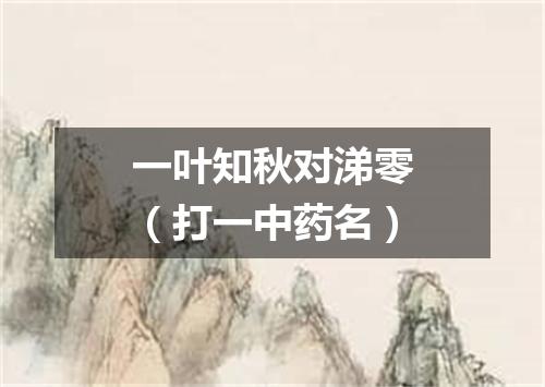 一叶知秋对涕零（打一中药名）