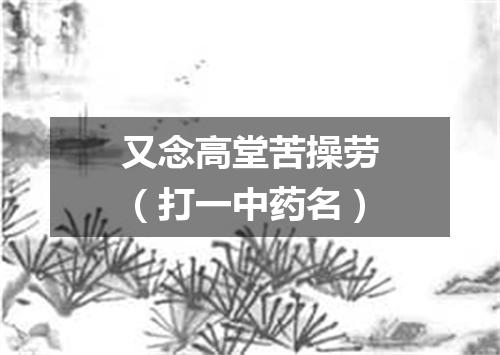 又念高堂苦操劳（打一中药名）