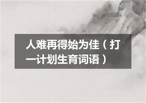 人难再得始为佳（打一计划生育词语）
