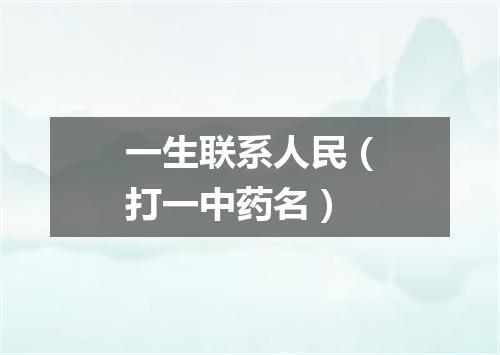 一生联系人民（打一中药名）