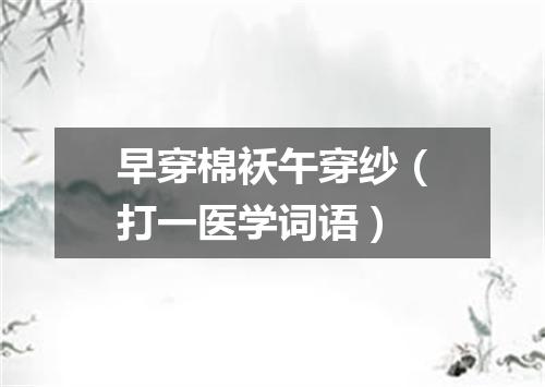 早穿棉袄午穿纱（打一医学词语）