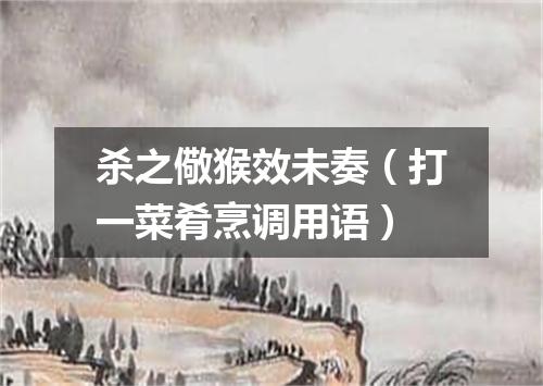杀之儆猴效未奏（打一菜肴烹调用语）