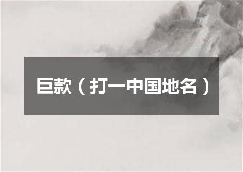 巨款（打一中国地名）