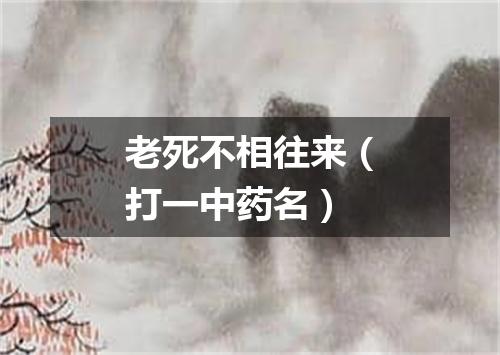 老死不相往来（打一中药名）