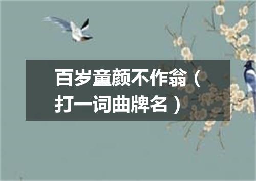 百岁童颜不作翁（打一词曲牌名）