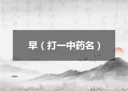 早（打一中药名）