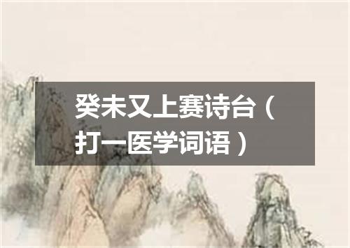 癸未又上赛诗台（打一医学词语）
