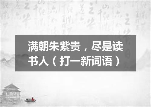 满朝朱紫贵，尽是读书人（打一新词语）