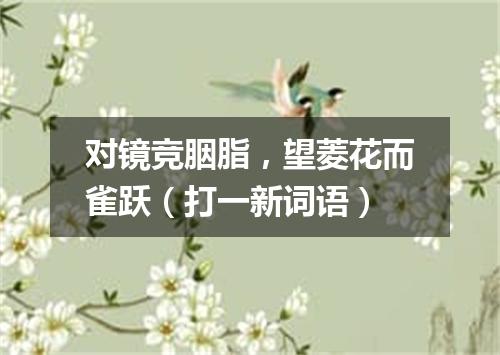对镜竞胭脂，望菱花而雀跃（打一新词语）