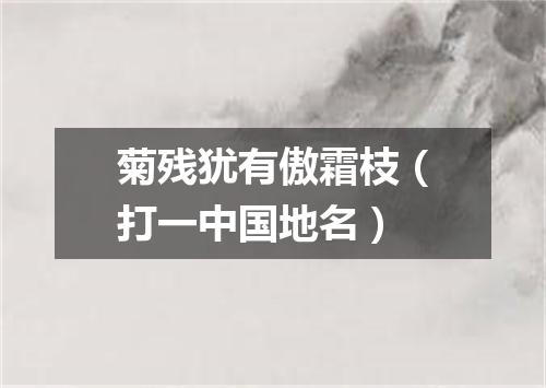 菊残犹有傲霜枝（打一中国地名）