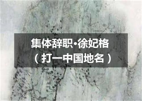 集体辞职·徐妃格（打一中国地名）