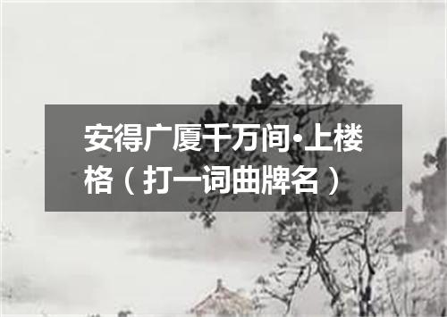 安得广厦千万间·上楼格（打一词曲牌名）