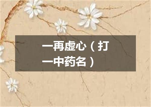 一再虚心（打一中药名）