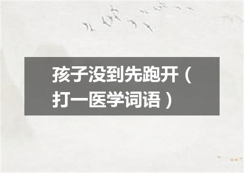 孩子没到先跑开（打一医学词语）