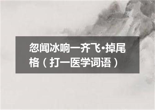 忽闻冰响一齐飞·掉尾格（打一医学词语）