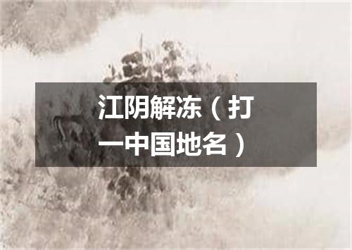 江阴解冻（打一中国地名）