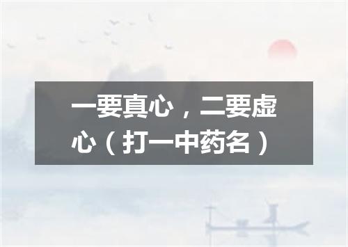 一要真心，二要虚心（打一中药名）
