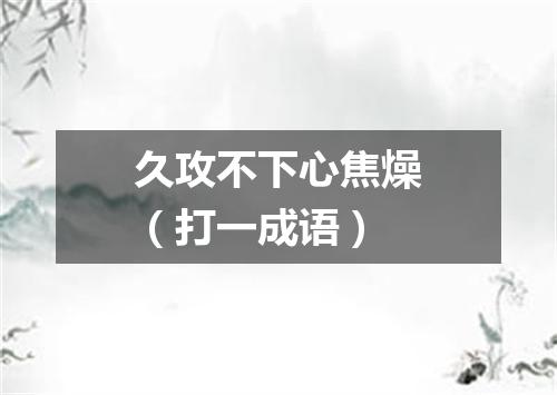 久攻不下心焦燥（打一成语）