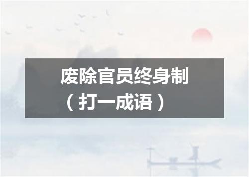 废除官员终身制（打一成语）