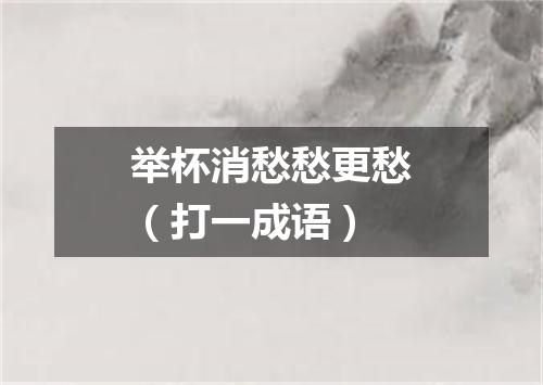举杯消愁愁更愁（打一成语）