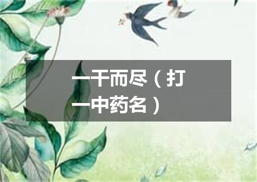 一干而尽（打一中药名）