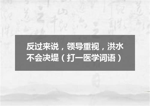 反过来说，领导重视，洪水不会决堤（打一医学词语）