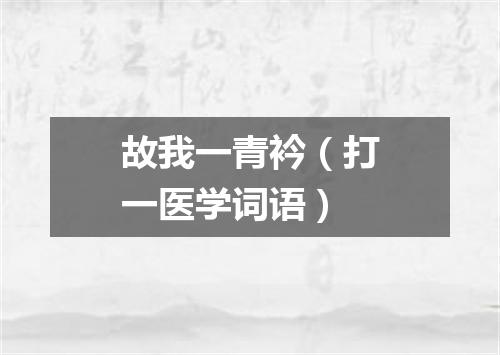 故我一青衿（打一医学词语）