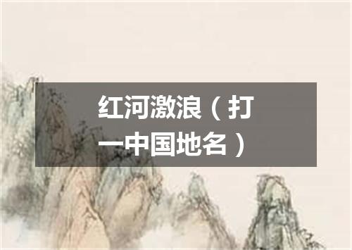 红河激浪（打一中国地名）