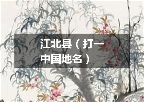 江北县（打一中国地名）