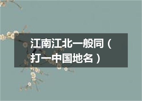 江南江北一般同（打一中国地名）