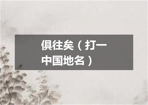 俱往矣（打一中国地名）