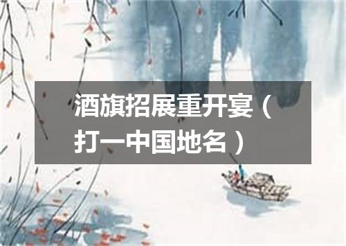酒旗招展重开宴（打一中国地名）