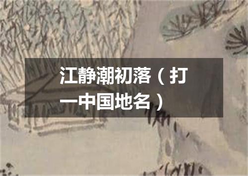江静潮初落（打一中国地名）