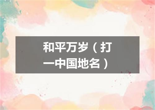 和平万岁（打一中国地名）