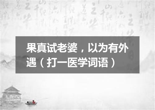果真试老婆，以为有外遇（打一医学词语）
