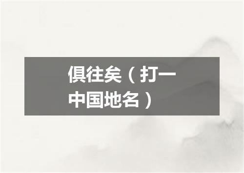 俱往矣（打一中国地名）