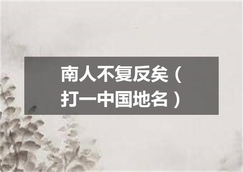 南人不复反矣（打一中国地名）