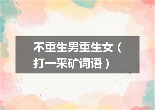 不重生男重生女（打一采矿词语）