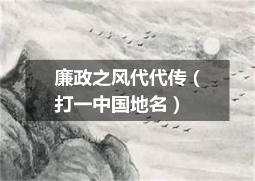 廉政之风代代传（打一中国地名）