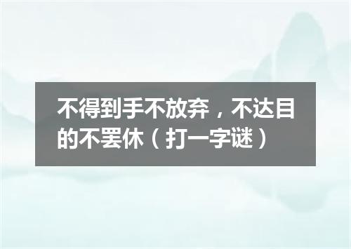不得到手不放弃，不达目的不罢休（打一字谜）