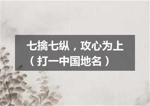 七擒七纵，攻心为上（打一中国地名）