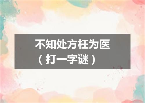不知处方枉为医（打一字谜）
