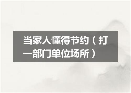 当家人懂得节约（打一部门单位场所）