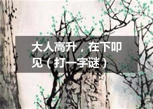 大人高升，在下叩见（打一字谜）