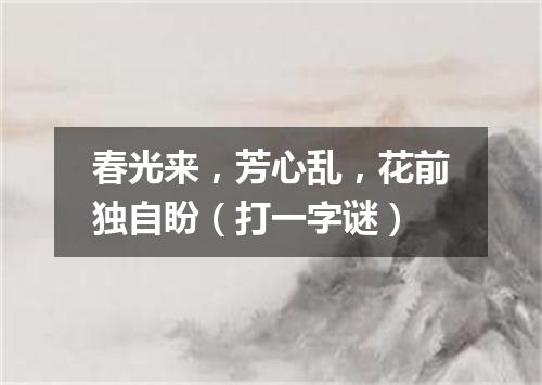 春光来，芳心乱，花前独自盼（打一字谜）