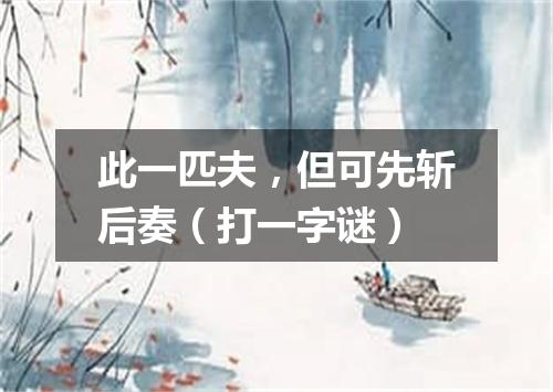此一匹夫，但可先斩后奏（打一字谜）