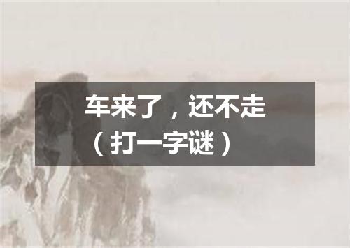 车来了，还不走（打一字谜）