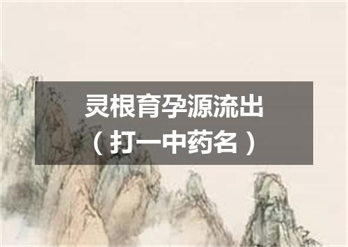 灵根育孕源流出（打一中药名）
